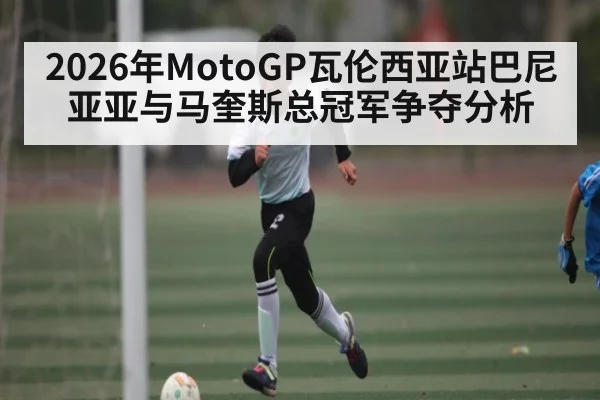2026年MotoGP瓦伦西亚站巴尼亚亚与马奎斯总冠军争夺分析（ManguanSports）